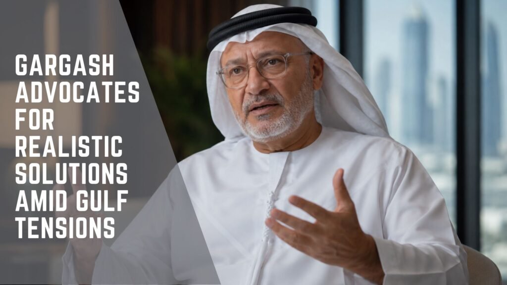 Gargash Advocates for Realistic Solutions Amid Gulf Tensions